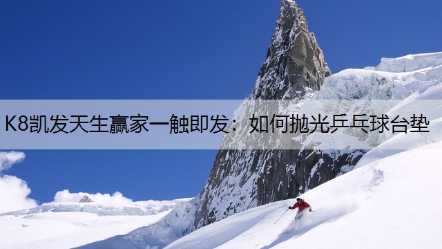 K8凯发天生赢家一触即发：如何抛光乒乓球台垫