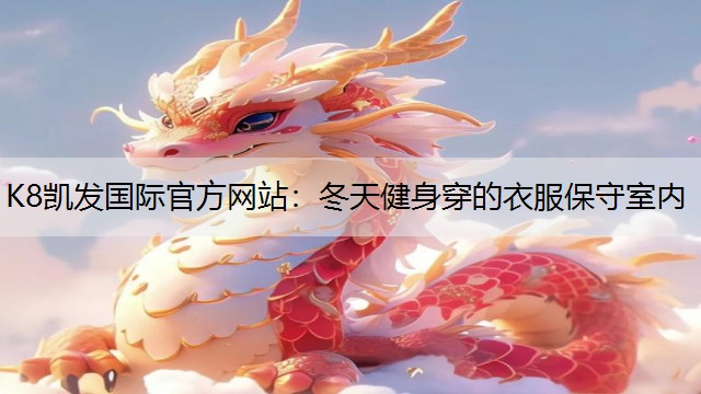 K8凯发国际官方网站：冬天健身穿的衣服保守室内