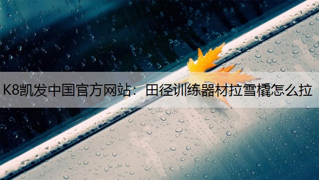 K8凯发中国官方网站：田径训练器材拉雪橇怎么拉