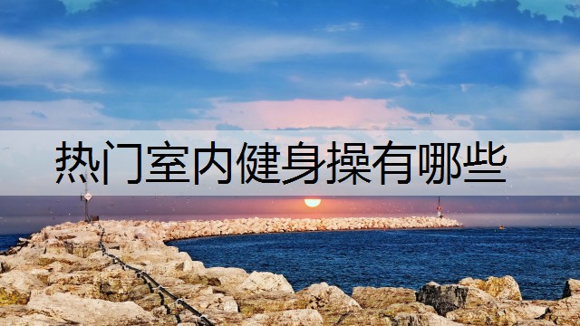 热门室内健身操有哪些