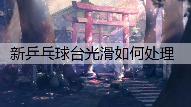 新乒乓球台光滑如何处理