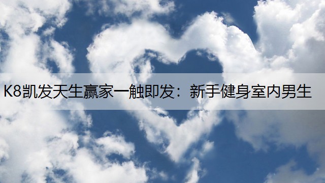 K8凯发天生赢家一触即发：新手健身室内男生