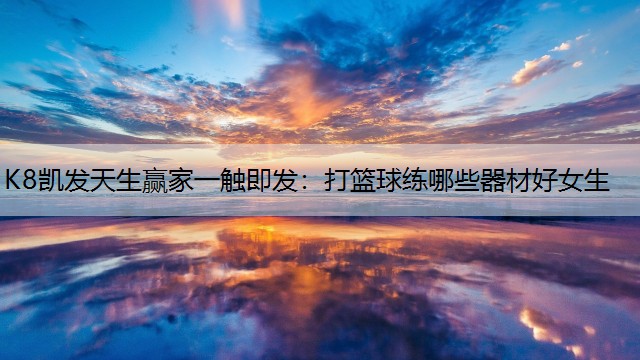 K8凯发天生赢家一触即发：打篮球练哪些器材好女生