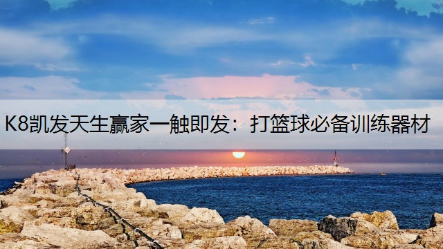 K8凯发天生赢家一触即发：打篮球必备训练器材