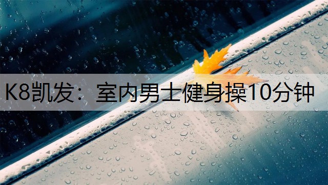 K8凯发：室内男士健身操10分钟