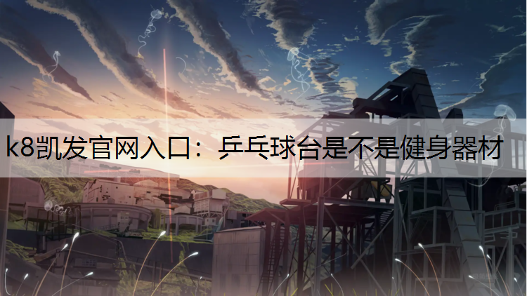 k8凯发官网入口：乒乓球台是不是健身器材