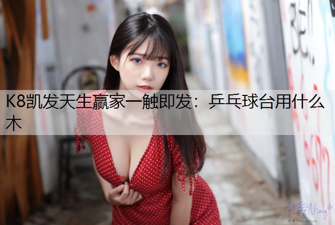K8凯发天生赢家一触即发：乒乓球台用什么木