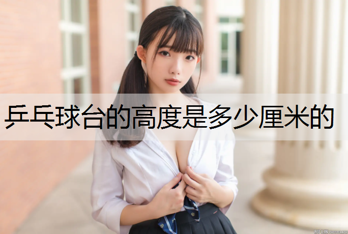乒乓球台的高度是多少厘米的