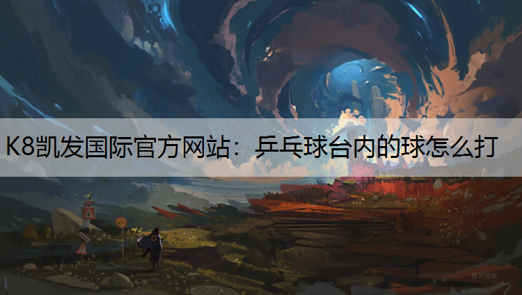 K8凯发国际官方网站：乒乓球台内的球怎么打