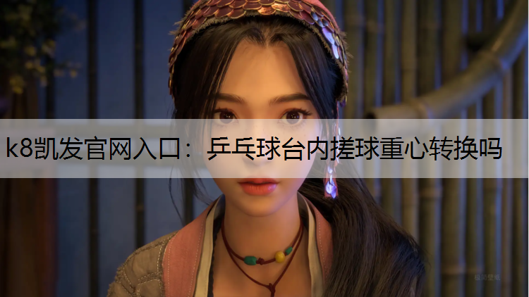 k8凯发官网入口：乒乓球台内搓球重心转换吗