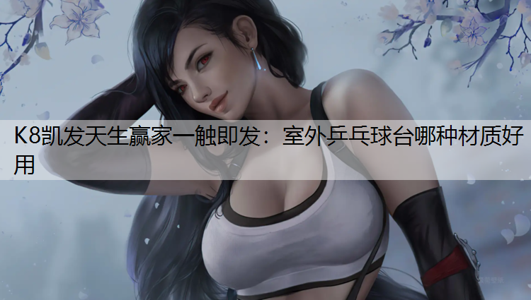 K8凯发天生赢家一触即发：室外乒乓球台哪种材质好用