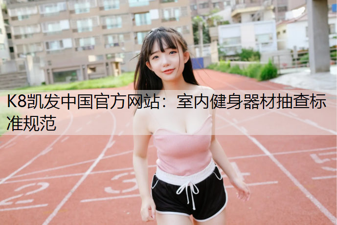 K8凯发中国官方网站：室内健身器材抽查标准规范