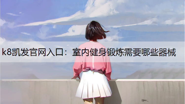 k8凯发官网入口：室内健身锻炼需要哪些器械