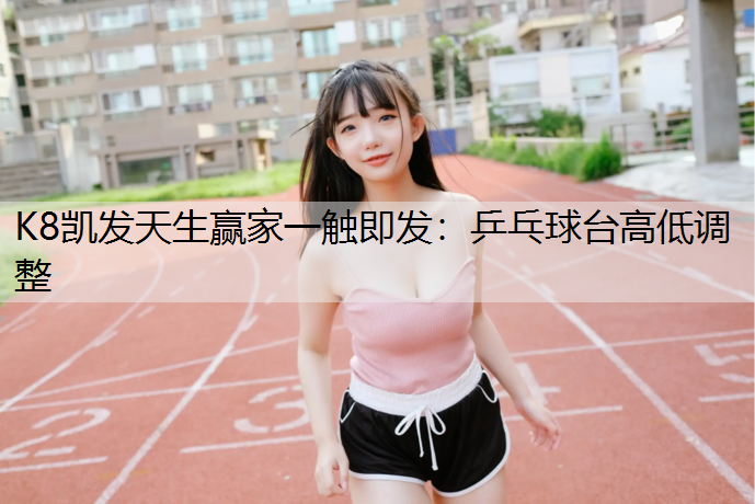 K8凯发天生赢家一触即发：乒乓球台高低调整