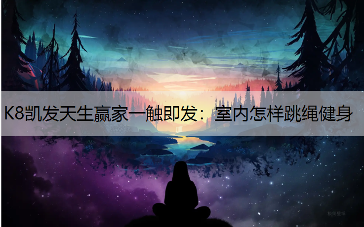 K8凯发天生赢家一触即发：室内怎样跳绳健身