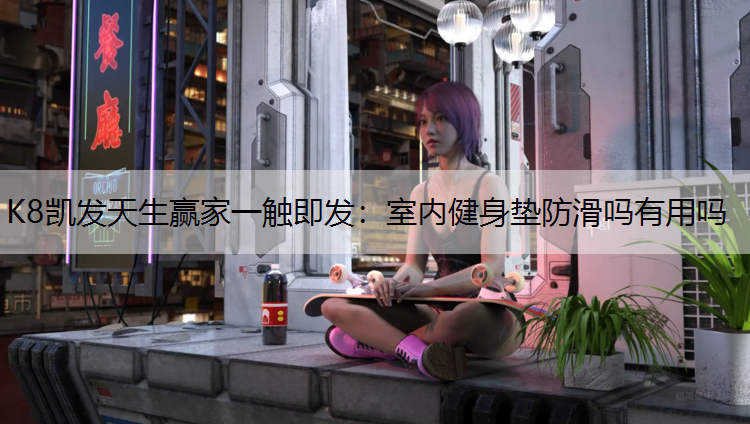 K8凯发天生赢家一触即发：室内健身垫防滑吗有用吗