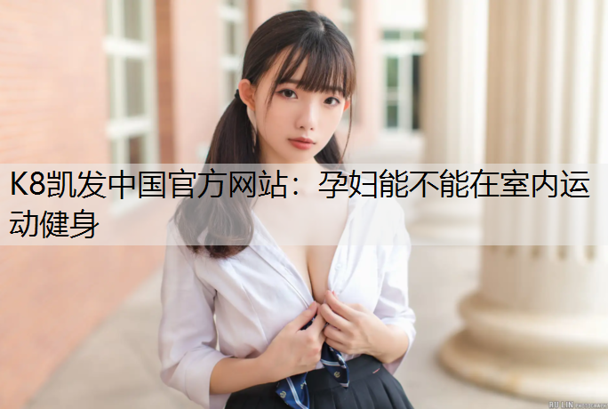 K8凯发中国官方网站：孕妇能不能在室内运动健身