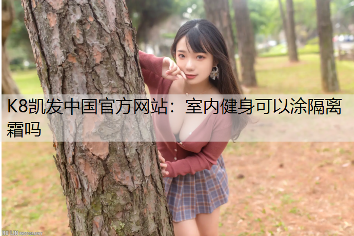 K8凯发中国官方网站：室内健身可以涂隔离霜吗