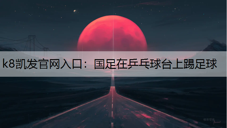 k8凯发官网入口：国足在乒乓球台上踢足球