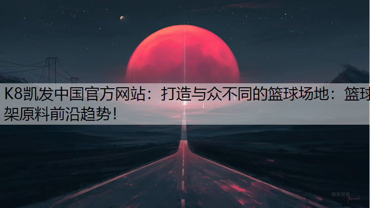 K8凯发中国官方网站：打造与众不同的篮球场地：篮球架原料前沿趋势！
