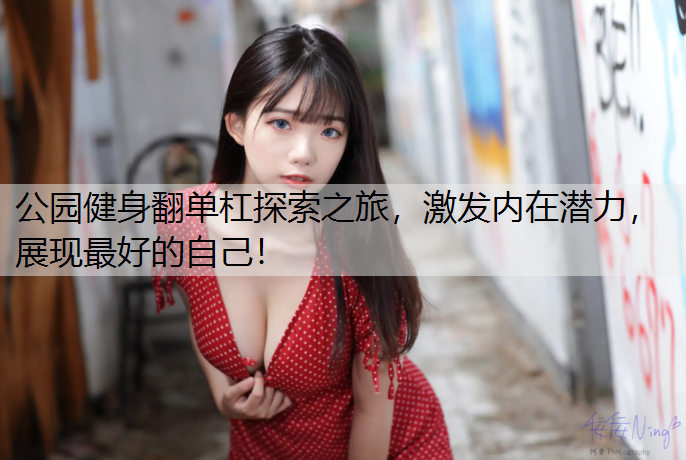 公园健身翻单杠探索之旅，激发内在潜力，展现最好的自己！