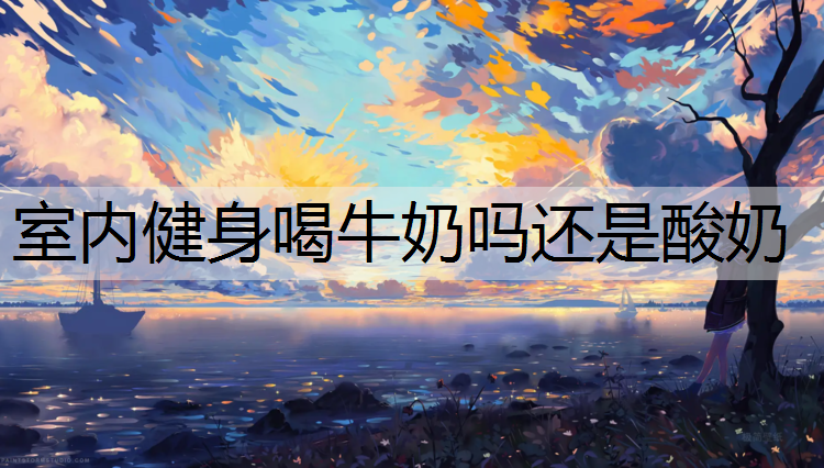 室内健身喝牛奶吗还是酸奶