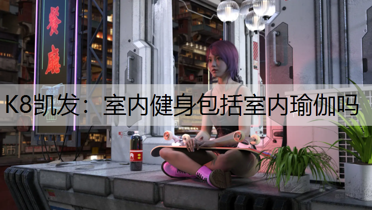 K8凯发：室内健身包括室内瑜伽吗