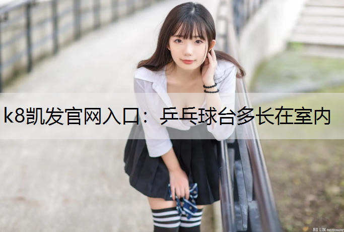 k8凯发官网入口：乒乓球台多长在室内