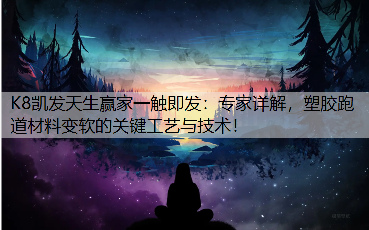 K8凯发天生赢家一触即发：专家详解，塑胶跑道材料变软的关键工艺与技术！