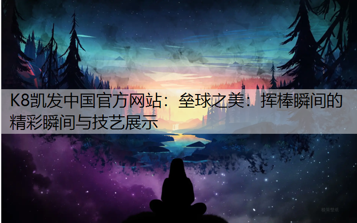 K8凯发中国官方网站：垒球之美：挥棒瞬间的精彩瞬间与技艺展示