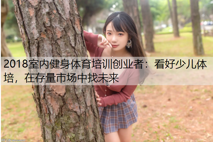 2018室内健身体育培训创业者：看好少儿体培，在存量市场中找未来