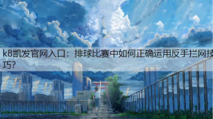 k8凯发官网入口：排球比赛中如何正确运用反手拦网技巧？