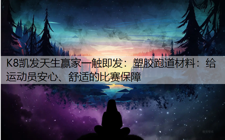 K8凯发天生赢家一触即发：塑胶跑道材料：给运动员安心、舒适的比赛保障