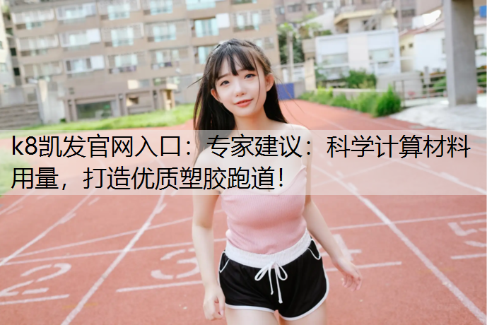 专家建议：科学计算材料用量，打造优质塑胶跑道！