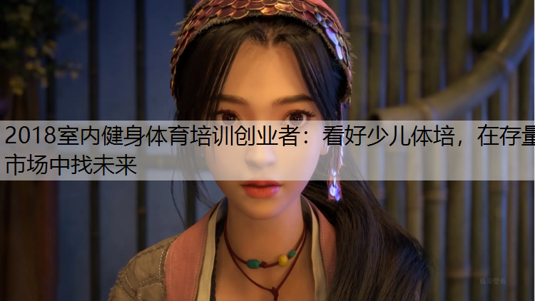 2018室内健身体育培训创业者：看好少儿体培，在存量市场中找未来