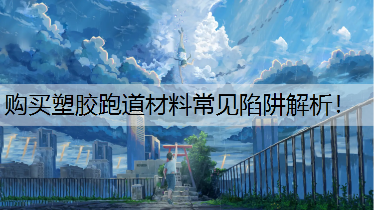 购买塑胶跑道材料常见陷阱解析！